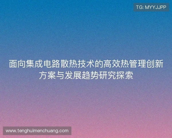 面向集成电路散热技术的高效热管理创新方案与发展趋势研究探索